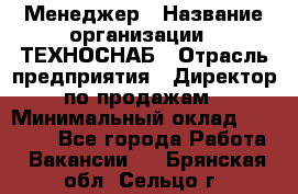 Менеджер › Название организации ­ ТЕХНОСНАБ › Отрасль предприятия ­ Директор по продажам › Минимальный оклад ­ 20 000 - Все города Работа » Вакансии   . Брянская обл.,Сельцо г.